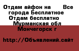 Отдам айфон на 32 - Все города Бесплатное » Отдам бесплатно   . Мурманская обл.,Мончегорск г.